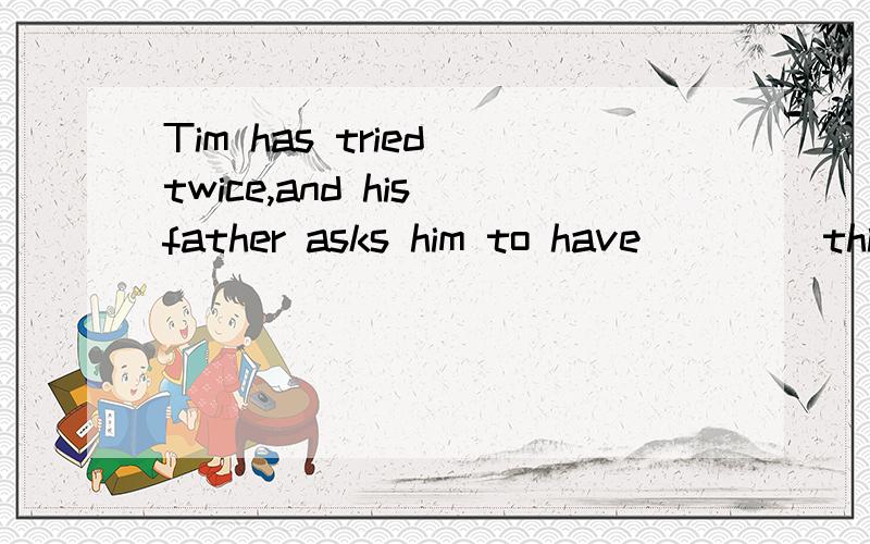 Tim has tried twice,and his father asks him to have____ third try.A.the B.a