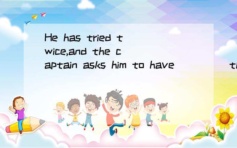 He has tried twice,and the captain asks him to have ____ third try.A.the B.aHe has tried twice,and the captain asks him to have ____ third try.A.the B.a C.another D.other求详解