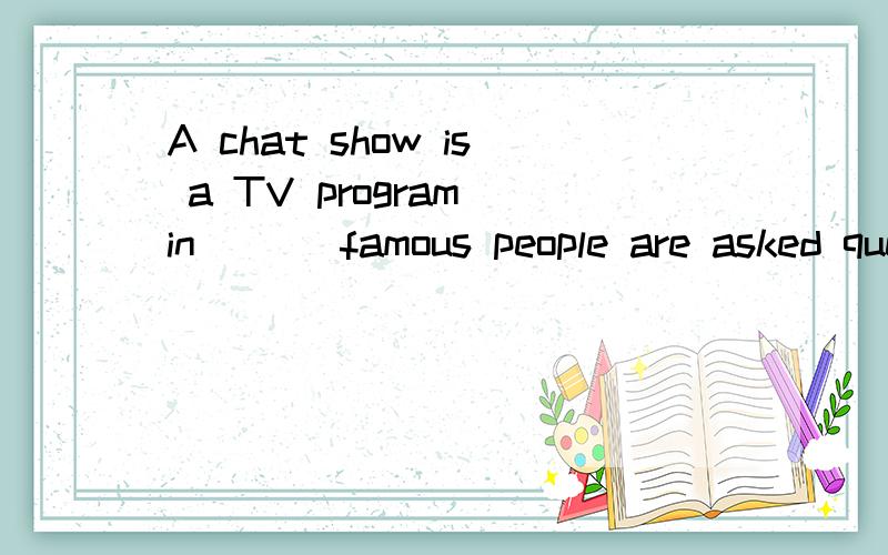 A chat show is a TV program in ( ) famous people are asked questions about their lives and work.定语从句