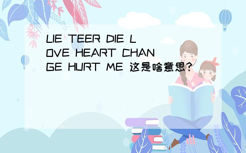 LIE TEER DIE LOVE HEART CHANGE HURT ME 这是啥意思?