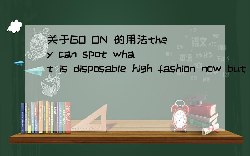 关于GO ON 的用法they can spot what is disposable high fashion now but will go on to become a classic of its time in  years to come...go on 后面不是doing么 为什么这句话后面是to become?