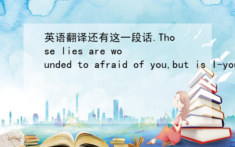 英语翻译还有这一段话.Those lies are wounded to afraid of you,but is I-you are really have to love I ,or take me and is your consolation ,or my imagine at traction from opposite ***?ask you as long as many love.Didn't care you and have anoth