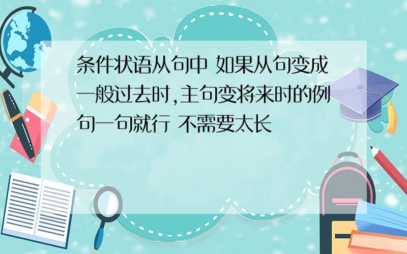 条件状语从句中 如果从句变成一般过去时,主句变将来时的例句一句就行 不需要太长