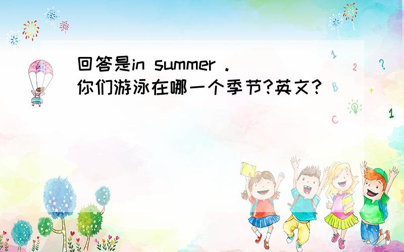 回答是in summer .你们游泳在哪一个季节?英文?