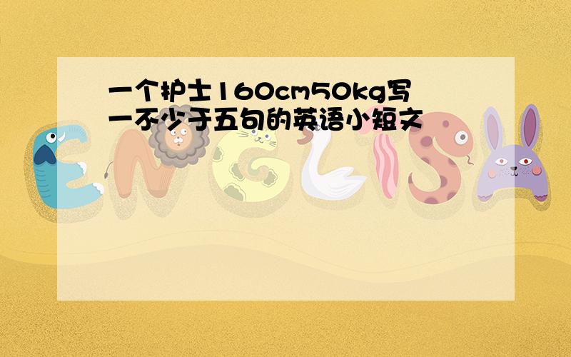 一个护士160cm50kg写一不少于五句的英语小短文