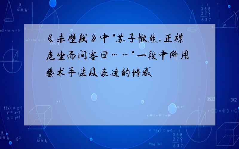 《赤壁赋》中“苏子愀然,正襟危坐而问客曰……”一段中所用艺术手法及表达的情感