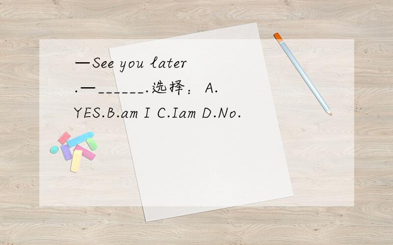 —See you later.—______.选择：A.YES.B.am I C.Iam D.No.