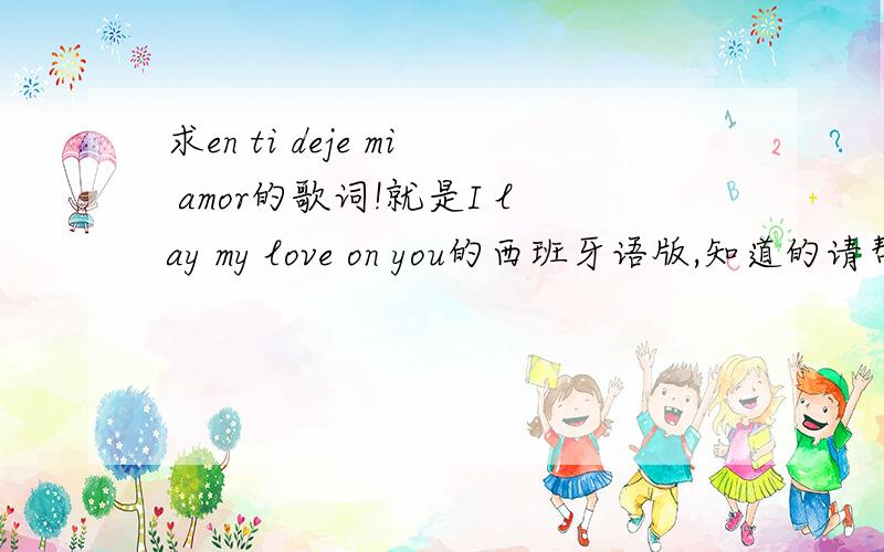 求en ti deje mi amor的歌词!就是I lay my love on you的西班牙语版,知道的请帮忙.