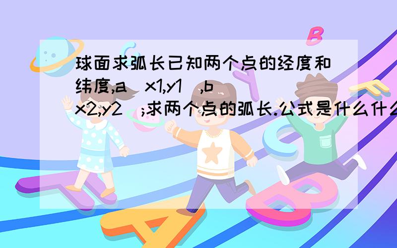 球面求弧长已知两个点的经度和纬度,a(x1,y1),b(x2,y2);求两个点的弧长.公式是什么什么啊?大哥们 小弟急.