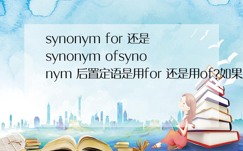 synonym for 还是synonym ofsynonym 后置定语是用for 还是用of?如果用for,for是啥意思呢?