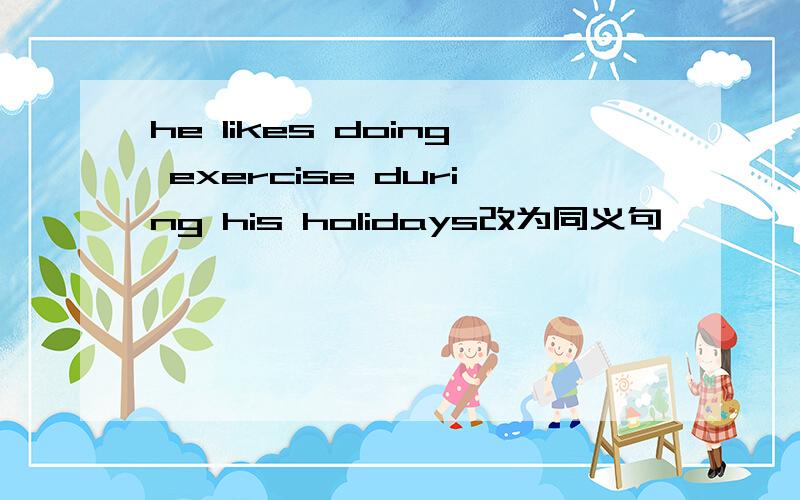 he likes doing exercise during his holidays改为同义句