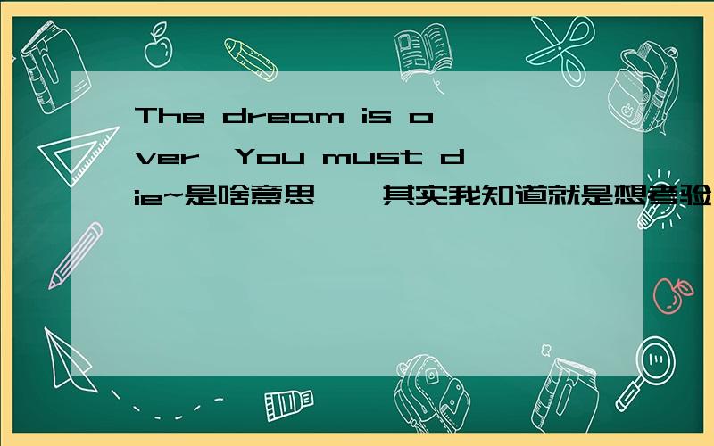 The dream is over,You must die~是啥意思哇,其实我知道就是想考验考验你们...