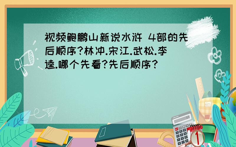 视频鲍鹏山新说水浒 4部的先后顺序?林冲.宋江.武松.李逵.哪个先看?先后顺序?