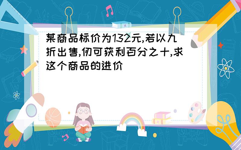 某商品标价为132元,若以九折出售,仞可获利百分之十,求这个商品的进价