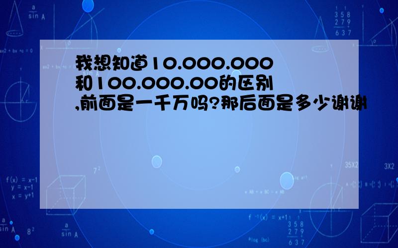 我想知道10.000.000和100.000.00的区别,前面是一千万吗?那后面是多少谢谢