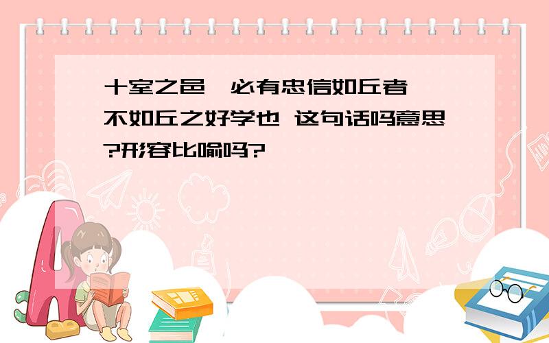 十室之邑,必有忠信如丘者焉,不如丘之好学也 这句话吗意思?形容比喻吗?