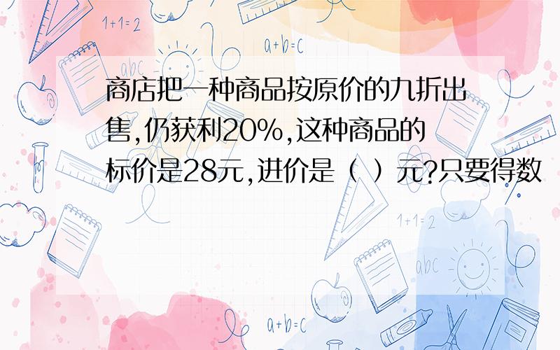 商店把一种商品按原价的九折出售,仍获利20%,这种商品的标价是28元,进价是（ ）元?只要得数