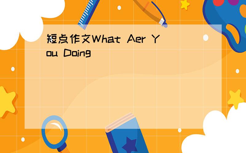 短点作文What Aer You Doing