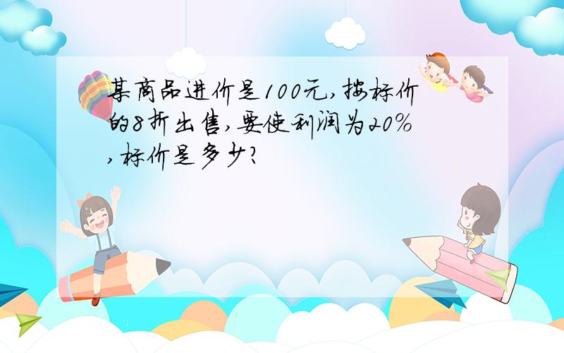 某商品进价是100元,按标价的8折出售,要使利润为20%,标价是多少?