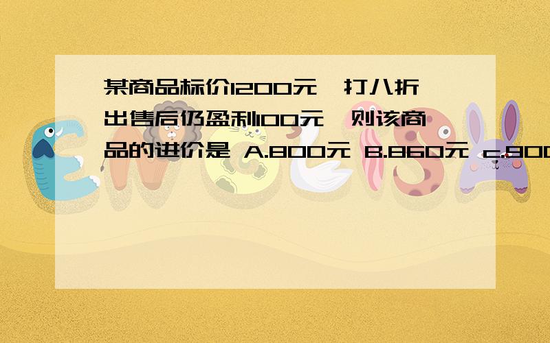 某商品标价1200元,打八折出售后仍盈利100元,则该商品的进价是 A.800元 B.860元 c.900元 D.960元