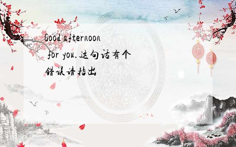 Good afternoon for you.这句话有个错误请指出