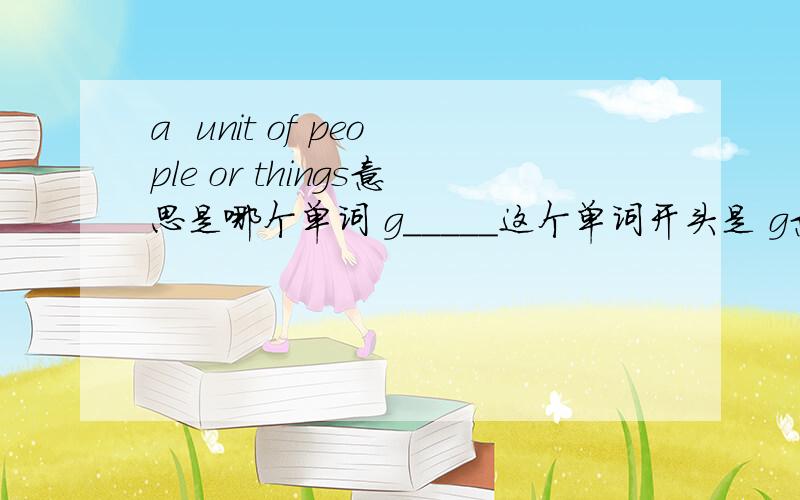 a  unit of people or things意思是哪个单词 g_____这个单词开头是 g意思是什么？