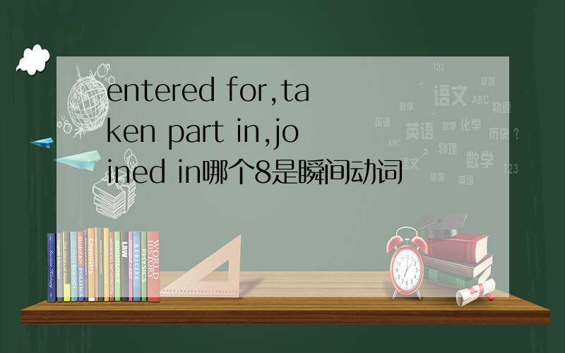 entered for,taken part in,joined in哪个8是瞬间动词