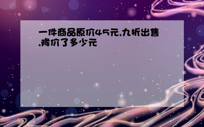 一件商品原价45元,九折出售,降价了多少元