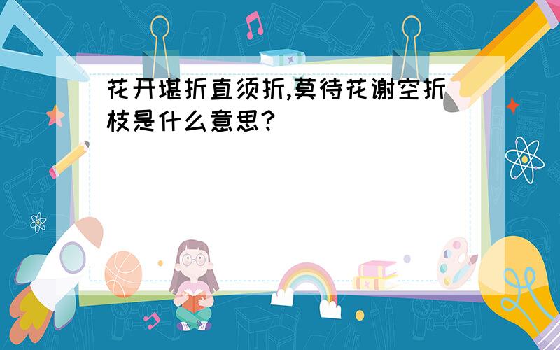 花开堪折直须折,莫待花谢空折枝是什么意思?