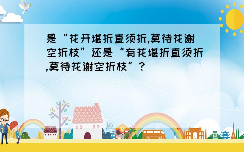 是“花开堪折直须折,莫待花谢空折枝”还是“有花堪折直须折,莫待花谢空折枝”?