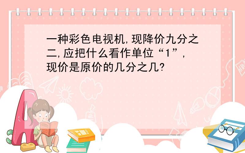 一种彩色电视机,现降价九分之二,应把什么看作单位“1”,现价是原价的几分之几?