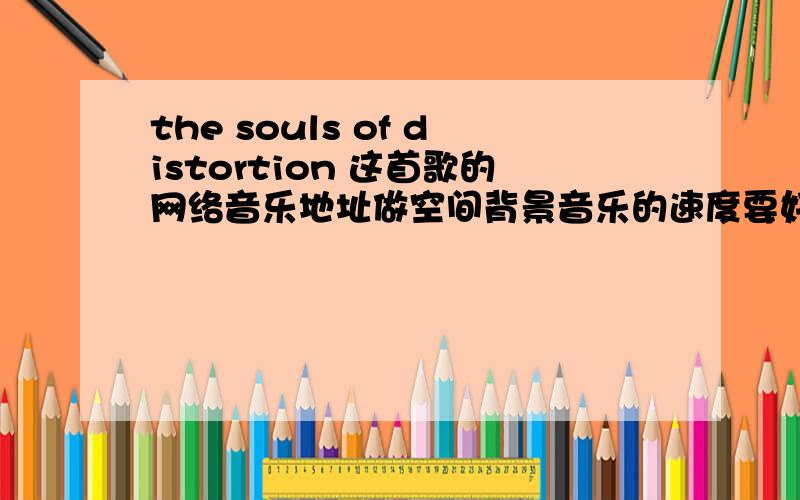 the souls of distortion 这首歌的网络音乐地址做空间背景音乐的速度要好.