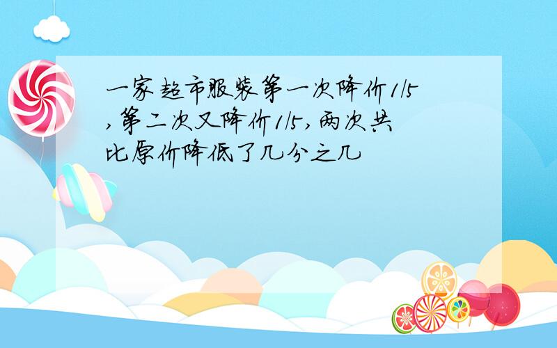 一家超市服装第一次降价1/5,第二次又降价1/5,两次共比原价降低了几分之几