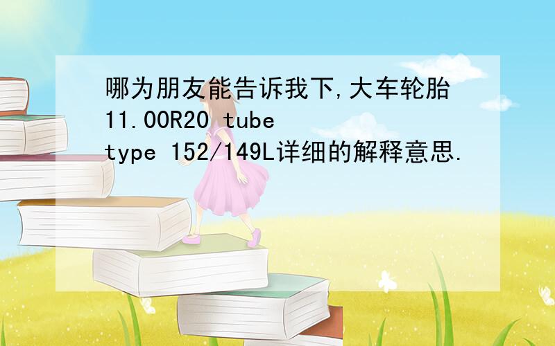 哪为朋友能告诉我下,大车轮胎11.00R20 tube type 152/149L详细的解释意思.