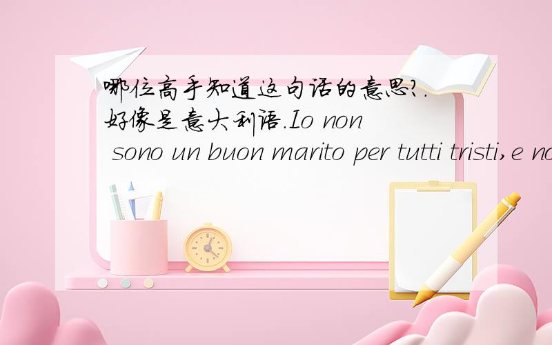 哪位高手知道这句话的意思?.好像是意大利语.Io non sono un buon marito per tutti tristi,e non sarò mai amore Ma non sarò da solo a causa della solitudine di accompagnamento.