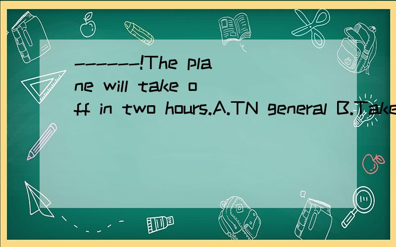 ------!The plane will take off in two hours.A.TN general B.Take it easy C.Look out D.According to