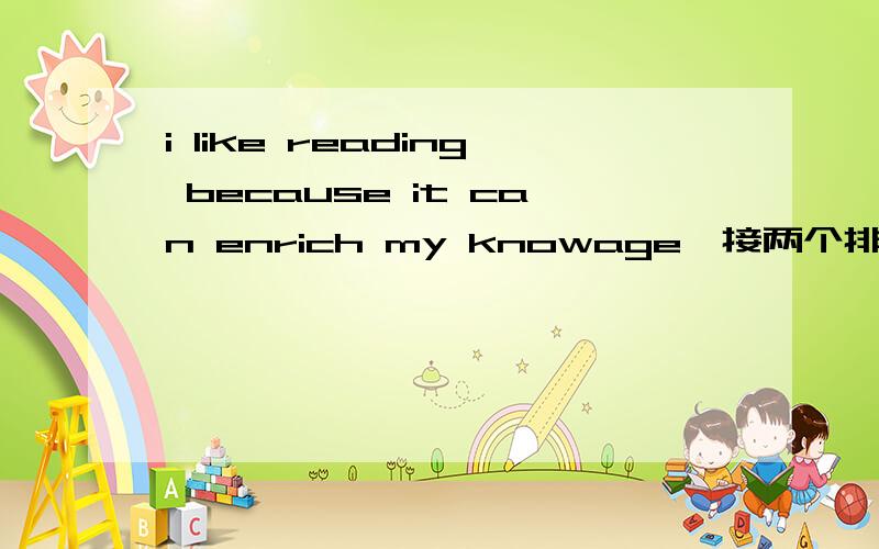 i like reading because it can enrich my knowage,接两个排比句,