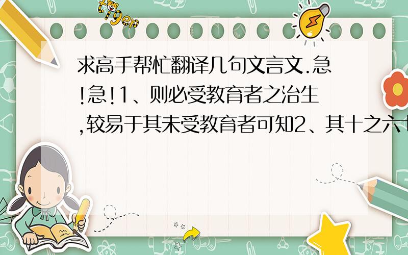 求高手帮忙翻译几句文言文.急!急!1、则必受教育者之治生,较易于其未受教育者可知2、其十之六七,乃并一啖饭地而不可得.3、夫人才而有待夫现成之事业耶?抑事业实待人才而兴也?4、而其结