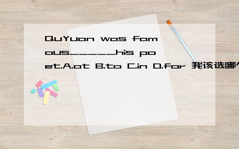 QuYuan was famous_____his poet.A.at B.to C.in D.for 我该选哪个,
