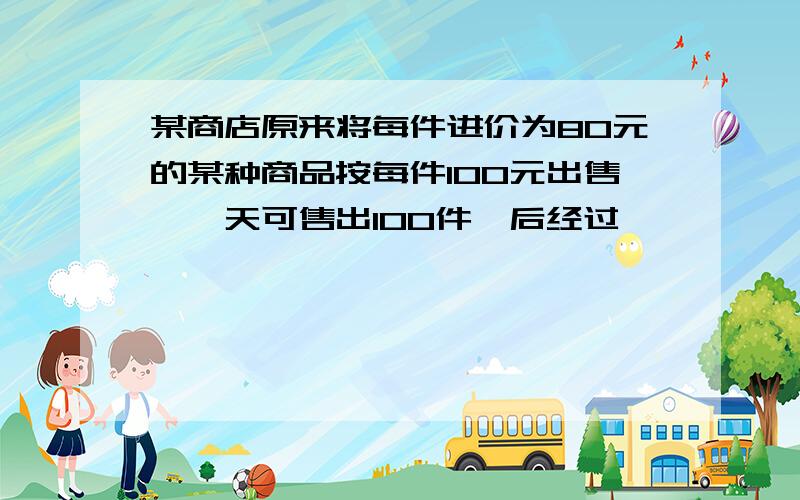 某商店原来将每件进价为80元的某种商品按每件100元出售,一天可售出100件,后经过