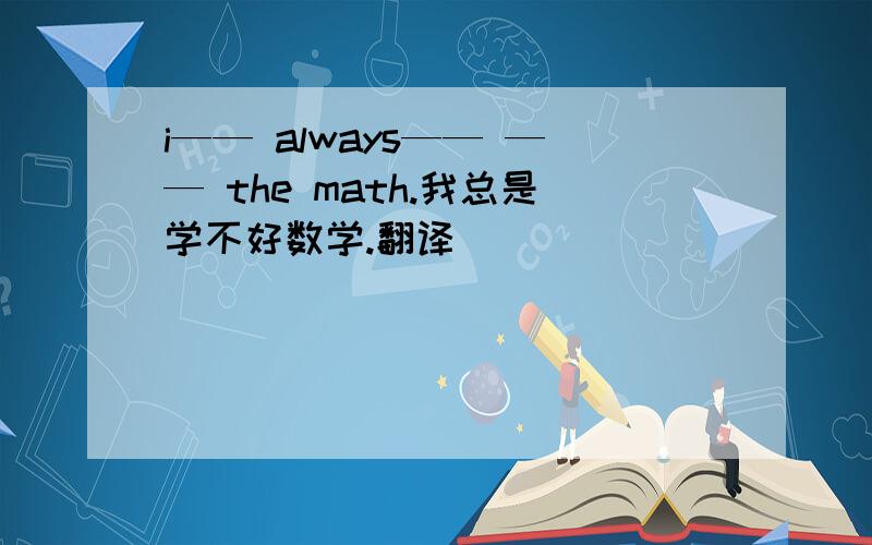 i—— always—— —— the math.我总是学不好数学.翻译