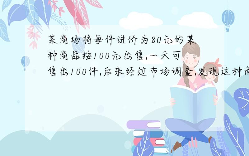 某商场将每件进价为80元的某种商品按100元出售,一天可售出100件,后来经过市场调查,发现这种商品每降低1元,其销量可增加10件,设后来该商品每件降低x元,商场一天获利润y元(1)若商场经营该商