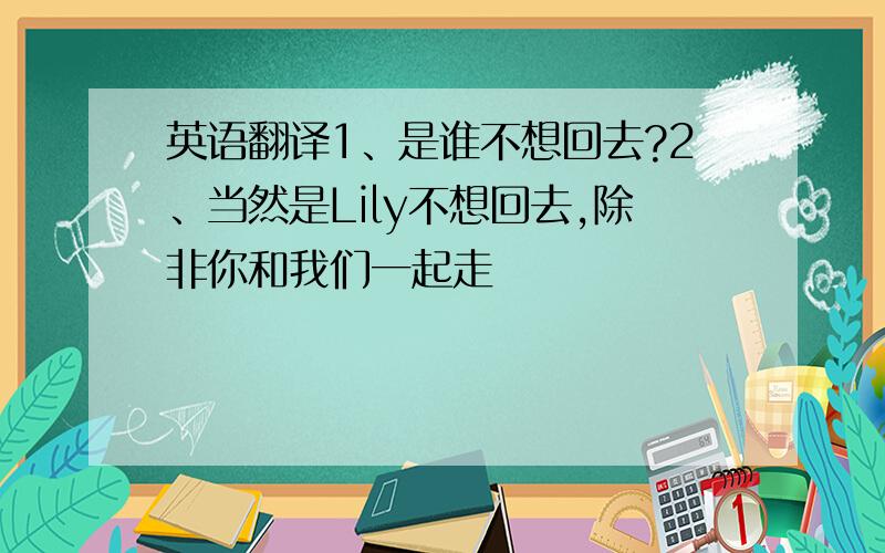 英语翻译1、是谁不想回去?2、当然是Lily不想回去,除非你和我们一起走