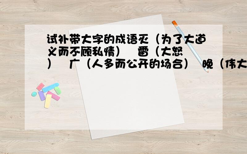 试补带大字的成语灭（为了大道义而不顾私情）   雷（大怒）   广（人多而公开的场合）  晚（伟大的人才成就较迟）   大（菩萨的胸怀）   失（过于惊讶）  不（罪大恶极）