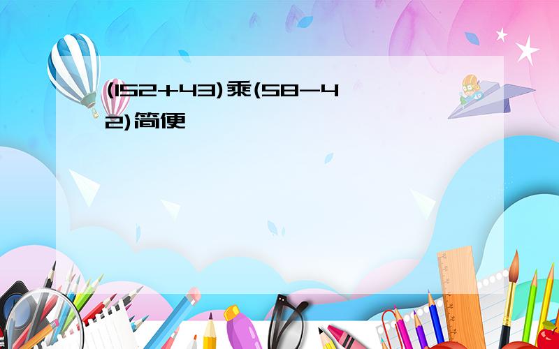 (152+43)乘(58-42)简便