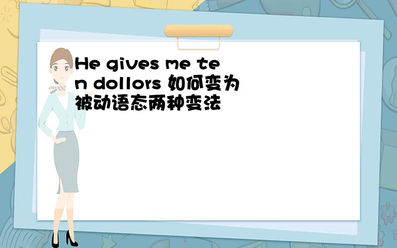 He gives me ten dollors 如何变为被动语态两种变法