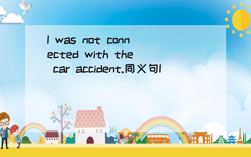 I was not connected with the car accident.同义句I（ ）（ ）（ ）（ ）the car accident括号里填一个单词~少了一个空，是五个