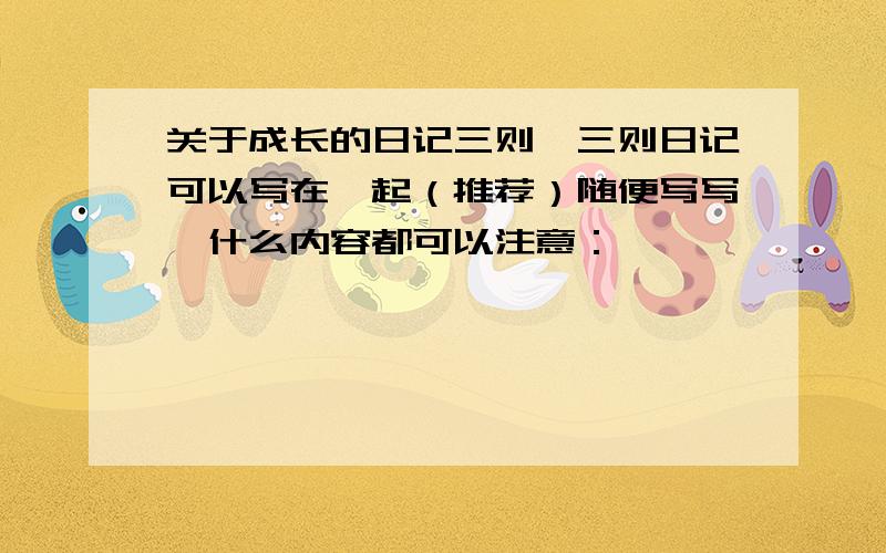 关于成长的日记三则,三则日记可以写在一起（推荐）随便写写,什么内容都可以注意：