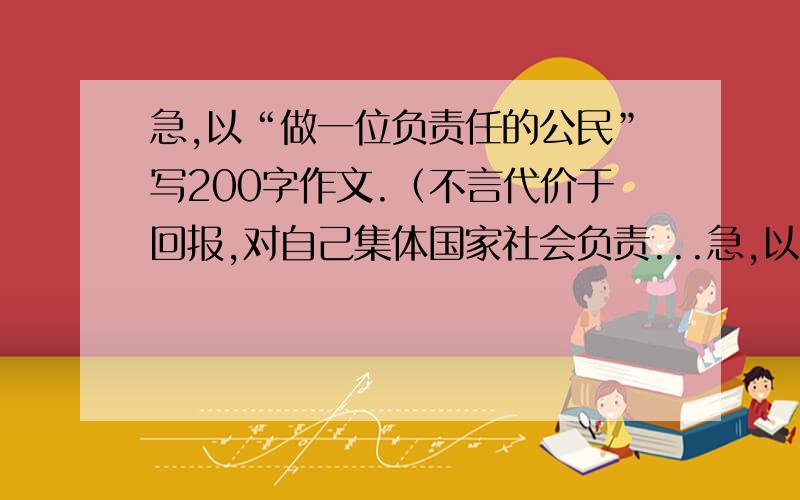 急,以“做一位负责任的公民”写200字作文.（不言代价于回报,对自己集体国家社会负责...急,以“做一位负责任的公民”写200字作文.（不言代价于回报,对自己集体国家社会负责,典型事例：感