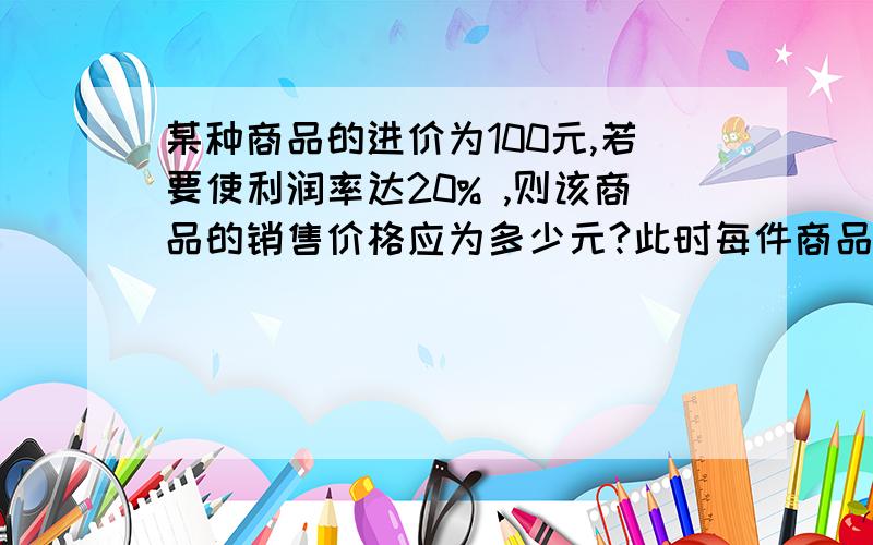 某种商品的进价为100元,若要使利润率达20% ,则该商品的销售价格应为多少元?此时每件商品可获利润多少元